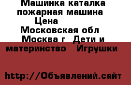 Машинка каталка пожарная машина › Цена ­ 1 000 - Московская обл., Москва г. Дети и материнство » Игрушки   